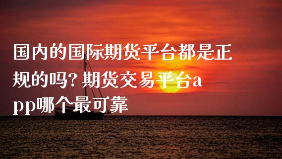 国内的国际期货平台都是正规的吗? 期货交易平台app哪个最可靠_财经要闻_第1张_宇龙理财网 国内的国际期货平台都是正规的吗? 期货交易平台app哪个最可靠_https://www.dglong8.com_财经要闻_第1张