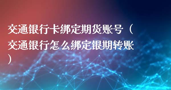 交通银行卡绑定期货账号（交通银行怎么绑定银期转账）