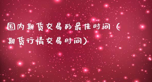 国内期货交易的最佳时间（期货行情交易时间）