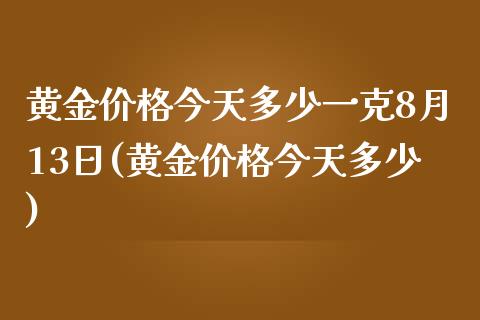 黄金价格今天多少一克8月13日(黄金价格今天多少)