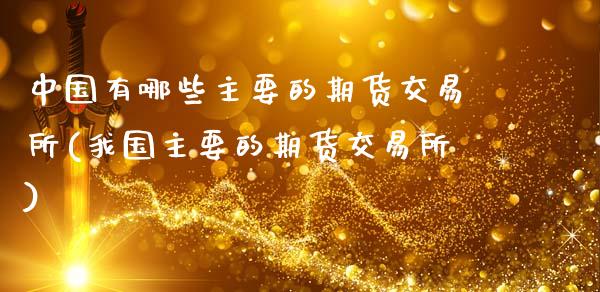 中国有哪些主要的期货交易所(我国主要的期货交易所)