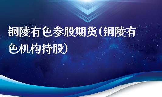 铜陵有色参股期货(铜陵有色机构持股)