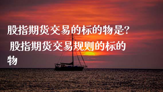 股指期货交易的标的物是? 股指期货交易规则的标的物
