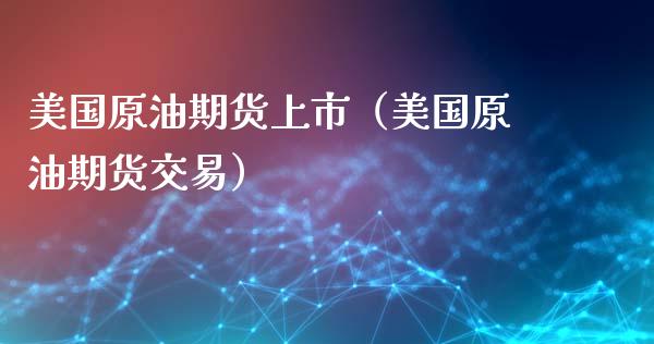 美国原油期货上市（美国原油期货交易）