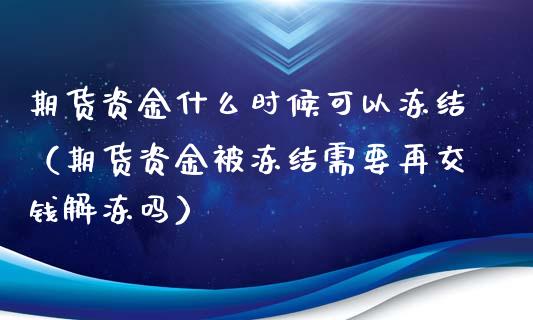 期货资金什么时候可以冻结（期货资金被冻结需要再交钱解冻吗）