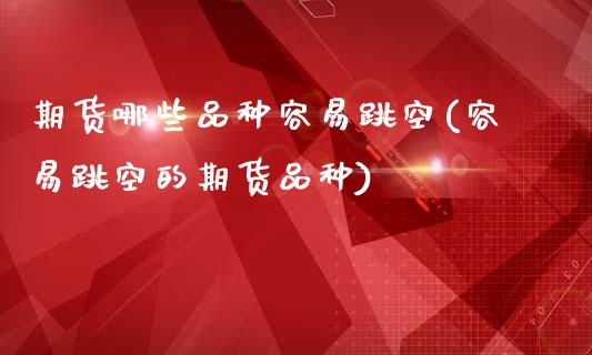 期货哪些品种容易跳空(容易跳空的期货品种)