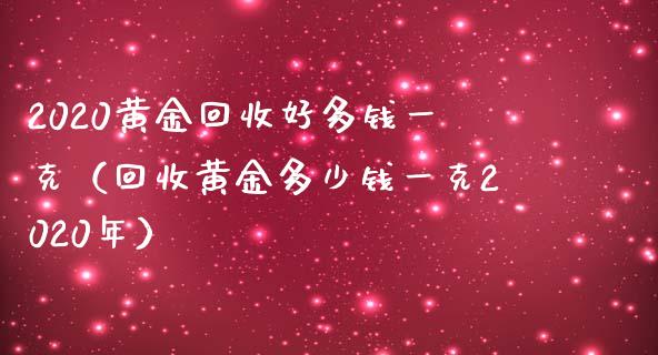 2020黄金回收好多钱一克（回收黄金多少钱一克2020年）