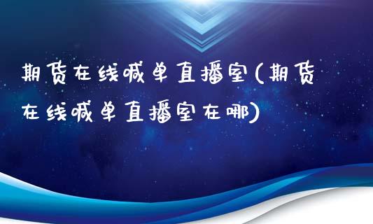期货在线喊单直播室(期货在线喊单直播室在哪)