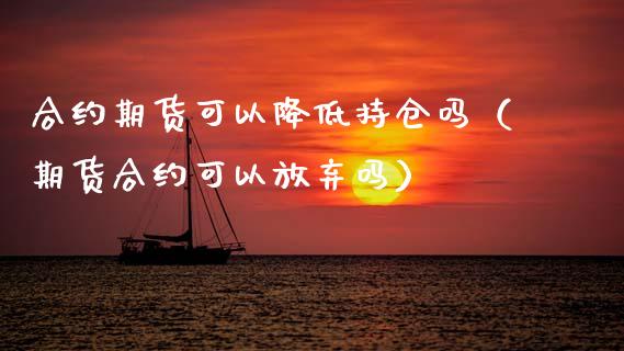 合约期货可以降低持仓吗（期货合约可以放弃吗）