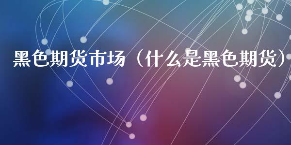 黑色期货市场（什么是黑色期货）