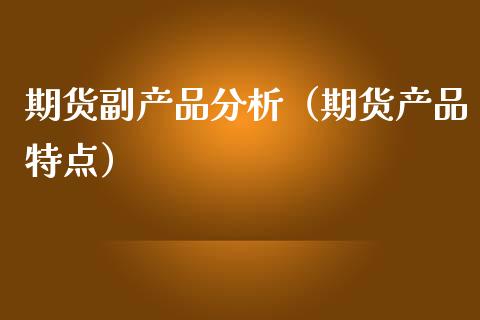 期货副产品分析（期货产品特点）