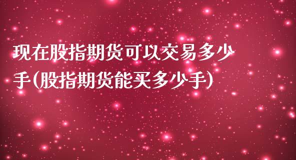 现在股指期货可以交易多少手(股指期货能买多少手)