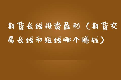 期货长线投资盈利（期货交易长线和短线哪个赚钱）