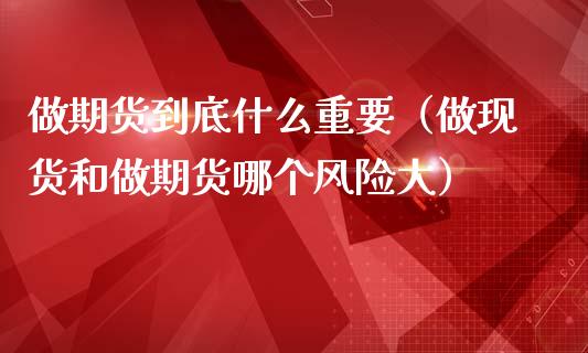 做期货到底什么重要（做现货和做期货哪个风险大）