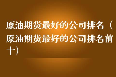 原油期货最好的公司排名（原油期货最好的公司排名前十）