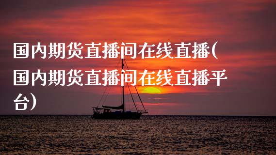 国内期货直播间在线直播(国内期货直播间在线直播平台)