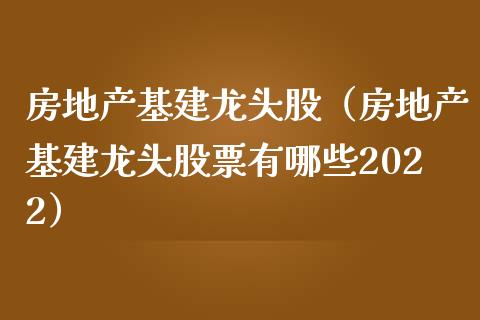 房地产基建龙头股（房地产基建龙头股票有哪些2022）
