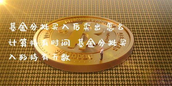 基金分批买入后卖出,怎么计算持有时间 基金分批买入的持有天数