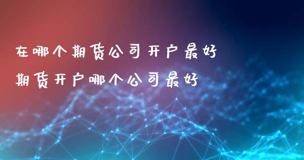 在哪个期货公司开户最好 期货开户哪个公司最好_理财百科_第1张_宇龙理财网 在哪个期货公司开户最好 期货开户哪个公司最好_https://www.dglong8.com_理财百科_第1张