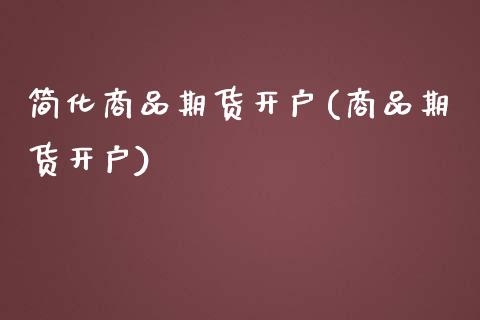简化商品期货开户(商品期货开户)