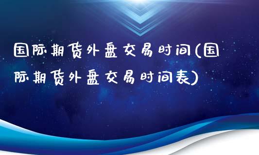 国际期货外盘交易时间(国际期货外盘交易时间表)