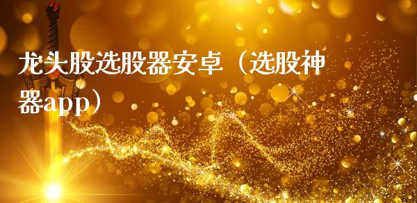 龙头股选股器安卓（选股神器app）