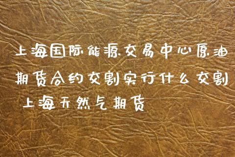 上海国际能源交易中心原油期货合约交割实行什么交割 上海天然气期货
