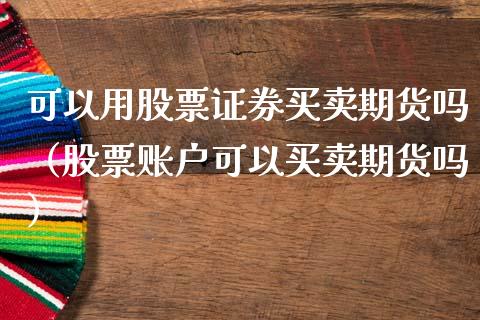可以用股票证券买卖期货吗（股票账户可以买卖期货吗）