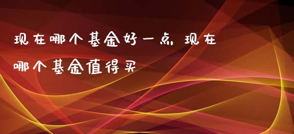 现在哪个基金好一点 现在哪个基金值得买