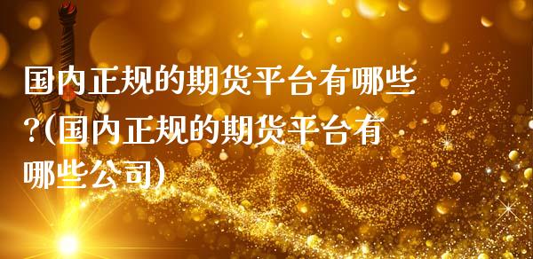 国内正规的期货平台有哪些?(国内正规的期货平台有哪些公司)