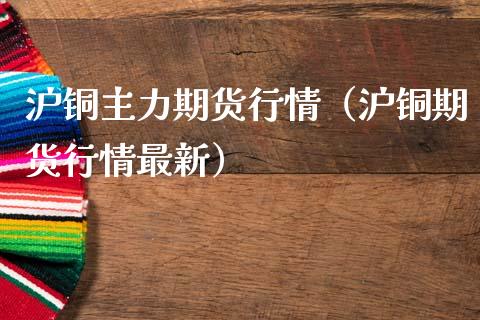 沪铜主力期货行情（沪铜期货行情最新）