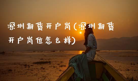 深圳期货开户岗(深圳期货开户岗位怎么样)