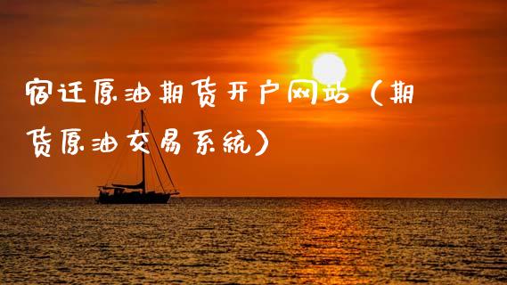 宿迁原油期货开户网站（期货原油交易系统）