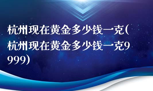 杭州现在黄金多少钱一克(杭州现在黄金多少钱一克9999)