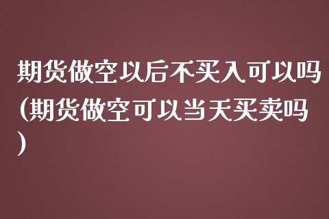 期货做空以后不买入可以吗(期货做空可以当天买卖吗)