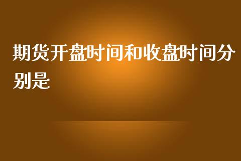期货开盘时间和收盘时间分别是