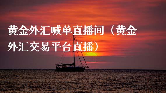 黄金外汇喊单直播间（黄金外汇交易平台直播）