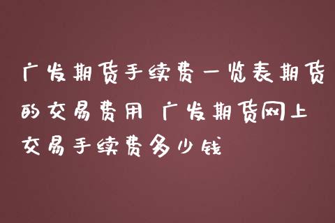 广发期货手续费一览表期货的交易费用 广发期货网上交易手续费多少钱