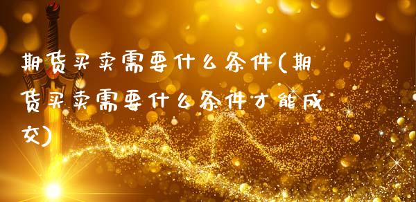 期货买卖需要什么条件(期货买卖需要什么条件才能成交)