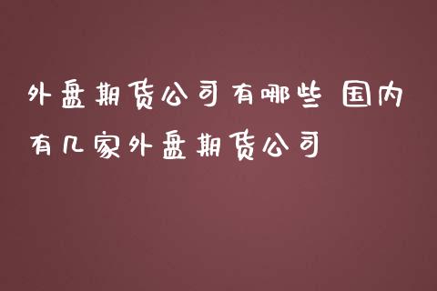 外盘期货公司有哪些 国内有几家外盘期货公司