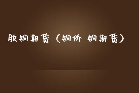 胶铜期货(铜价 铜期货)_期货直播_第1张_宇龙理财网 胶铜期货(铜价 铜期货)_https://www.dglong8.com_期货直播_第1张