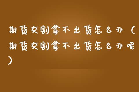 期货交割拿不出货怎么办（期货交割拿不出货怎么办呢）