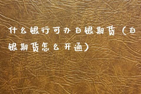 什么银行可办白银期货（白银期货怎么开通）
