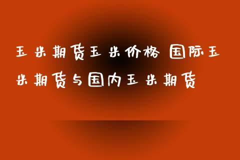玉米期货玉米价格 国际玉米期货与国内玉米期货
