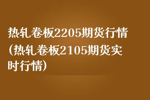 热轧卷板2205期货行情(热轧卷板2105期货实时行情)