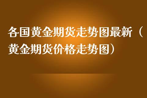 各国黄金期货走势图最新（黄金期货价格走势图）