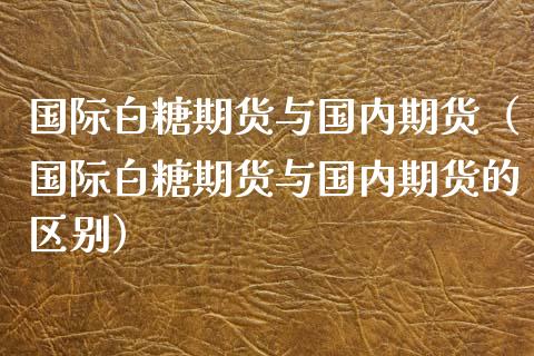 国际白糖期货与国内期货（国际白糖期货与国内期货的区别）