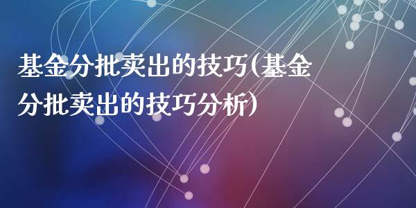 基金分批卖出的技巧(基金分批卖出的技巧分析)