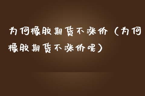 为何橡胶期货不涨价（为何橡胶期货不涨价呢）
