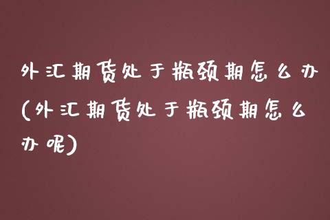 外汇期货处于瓶颈期怎么办(外汇期货处于瓶颈期怎么办呢)